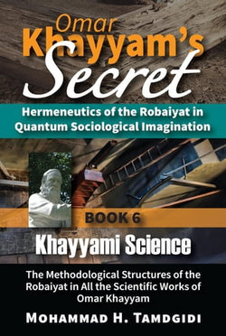 Omar Khayyam's Secret: Hermeneutics of the Robaiyat in Quantum Sociological Imagination: Book 6: Khayyami Science