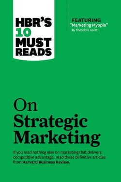 HBR's 10 Must Reads on Strategic Marketing (with featured article "Marketing Myopia," by Theodore Levitt)