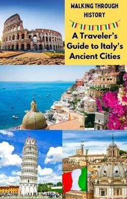 Walking Through History : A Traveler’s Guide to Italy's Ancient Cities