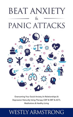 Beat Anxiety & Panic Attacks: Overcoming Your Social Anxiety (In Relationships) & Depression Naturally Using Therapy (CBT & DBT & ACT), Meditations & Healthy Living