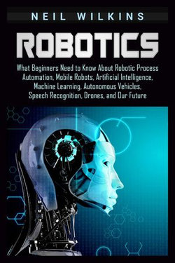 Robotics: What Beginners Need to Know about Robotic Process Automation, Mobile Robots, Artificial Intelligence, Machine Learning, Autonomous Vehicles, Speech Recognition, Drones, and Our Future