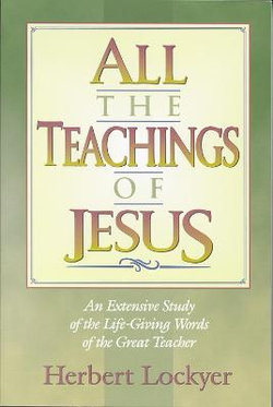 All the Teachings of Jesus : An Extensive Study of the Life Giving Words of the Great Teacher