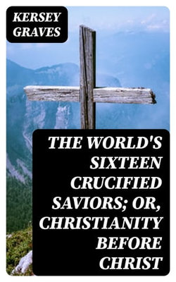 The World's Sixteen Crucified Saviors; Or, Christianity Before Christ