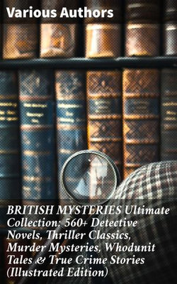 BRITISH MYSTERIES Ultimate Collection: 560+ Detective Novels, Thriller Classics, Murder Mysteries, Whodunit Tales & True Crime Stories (Illustrated Edition)