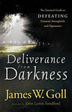 Deliverance from Darkness - The Essential Guide to Defeating Demonic Strongholds and Oppression