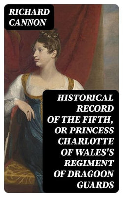 Historical Record of the Fifth, or Princess Charlotte of Wales's Regiment of Dragoon Guards