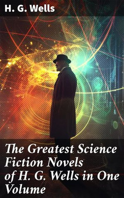 The Greatest Science Fiction Novels of H. G. Wells in One Volume