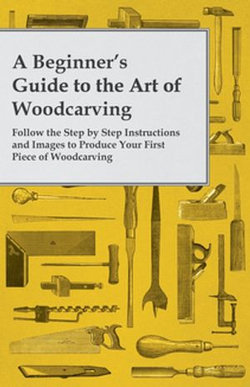 A Beginner's Guide to the Art of Woodcarving - Follow the Step by Step Instructions and Images to Produce Your First Piece of Woodcarving