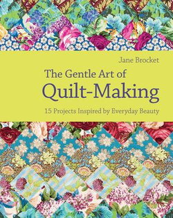 The Gentle Art of Quilt-Making: 15 Projects Inspired by Everyday Beauty