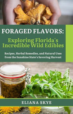 Foraged Flavors: Exploring Florida's Incredible Wild Edibles Recipes, Herbal Remedies, and Natural Uses from the Sunshine State’s Savoring Harvest