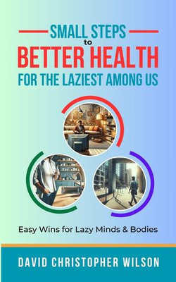 Small Steps to Better Health for the Laziest Among Us: Easy Wins for Lazy Minds & Bodies