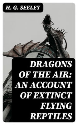 Dragons of the Air: An Account of Extinct Flying Reptiles