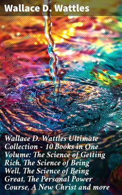 Wallace D. Wattles Ultimate Collection – 10 Books in One Volume: The Science of Getting Rich, The Science of Being Well, The Science of Being Great, The Personal Power Course, A New Christ and more