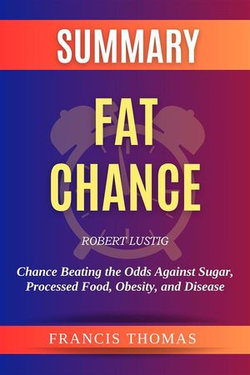 Summary of Fat Chance by Robert Lustig:Chance Beating the Odds Against Sugar, Processed Food, Obesity, and Disease