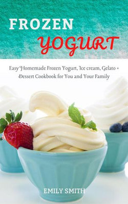 Frozen Yogurt: Easy Homemade Frozen Yogurt, Ice cream, Gelato + Dessert Cookbook for You and Your Family