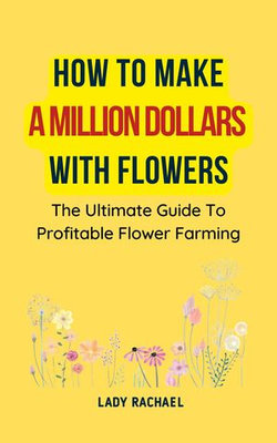 How To Make A Million Dollars With Flowers: The Ultimate Guide To Profitable Flower Farming