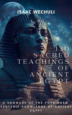 130 Sacred Teachings of Ancient Egypt: A Summary of the Forbidden Esoteric Knowledge of Ancient Egypt