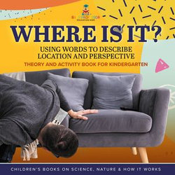 Where Is It? : Using Words to Describe Location and Perspective | Theory and Activity Book for Kindergarten | Children’s Books on Science, Nature & How It Works