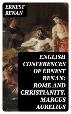 English Conferences of Ernest Renan: Rome and Christianity. Marcus Aurelius