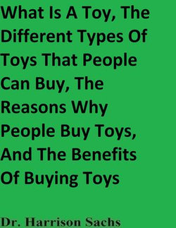 What Is A Toy, The Different Types Of Toys That People Can Buy, The Reasons Why People Buy Toys, And The Benefits Of Buying Toys