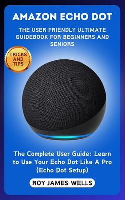 AMAZON ECHO DOT-THE USER FRIENDLY ULTIMATE GUIDEBOOK FOR BEGINNERS AND SENIORS