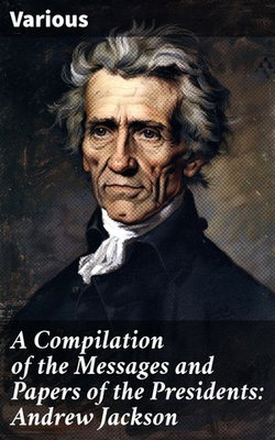 A Compilation of the Messages and Papers of the Presidents: Andrew Jackson