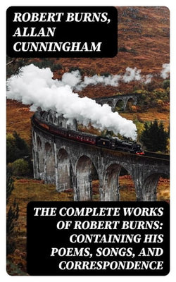 The Complete Works of Robert Burns: Containing his Poems, Songs, and Correspondence