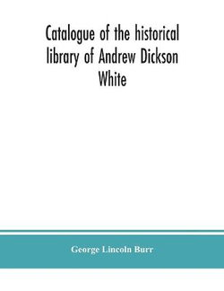 Catalogue of the historical library of Andrew Dickson White