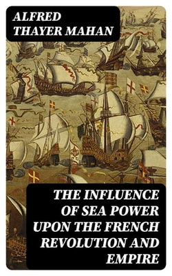 The Influence of Sea Power upon the French Revolution and Empire