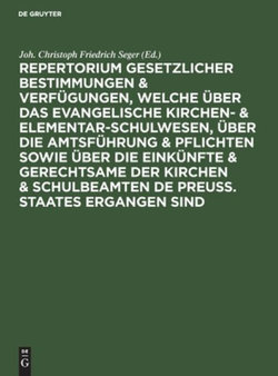 Repertorium Gesetzlicher Bestimmungen and Verfügungen, Welche über das Evangelische Kirchen- and Elementar-Schulwesen, über Die Amtsführung and Pflichten Sowie über Die Einkünfte and Gerechtsame der Kirchen and Schulbeamten de Preuss. Staates Ergangen ...