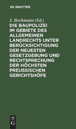 Die Baupolizei Im Gebiete Des Allgemeinen Landrechts Unter Beruecksichtigung Der Neuesten Gesetzgebung Und Rechtsprechung Der Hoechsten Preussischen Gerichtshoefe