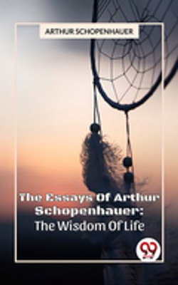 The Essays Of Arthur Schopenhauer: The Wisdom Of Life