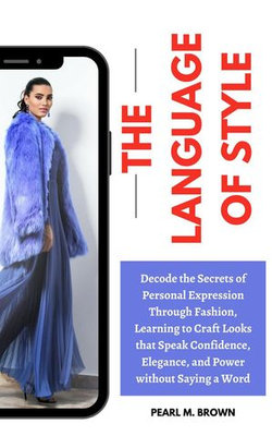 The Language of Style: Decode the Secrets of Personal Expression through Fashion, Learning to Craft Looks That Speak Confidence, Elegance, and Power without Saying a Word