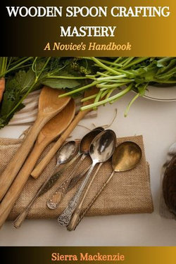 WOODEN SPOON CRAFTING MASTERY: A Novice's Handbook