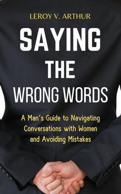 Saying the Wrong Words: A Man’s Guide to Navigating Conversations with Women and Avoiding Mistakes