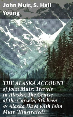 THE ALASKA ACCOUNT of John Muir: Travels in Alaska, The Cruise of the Corwin, Stickeen & Alaska Days with John Muir (Illustrated)