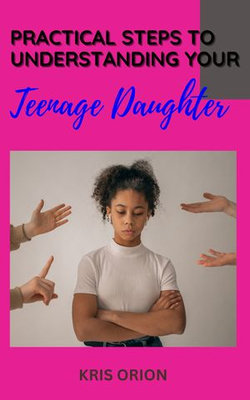 PRACTICAL STEPS TO UNDERSTANDING YOUR TEENAGE DAUGHTER