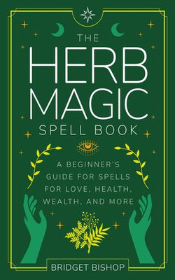 The Herb Magic Spell Book: A Beginner's Guide For Spells for Love, Health, Wealth, and More