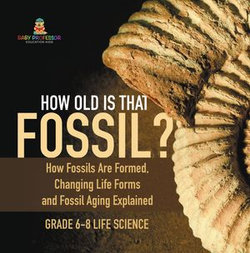 How Old is That Fossil? How Fossils are Formed, Changing Life Forms and Fossil Aging Explained | Grade 6-8 Life Science