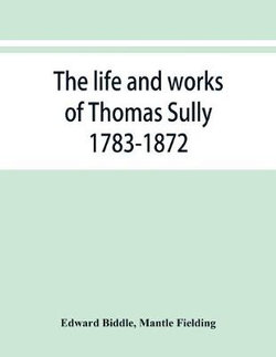 The life and works of Thomas Sully 1783-1872