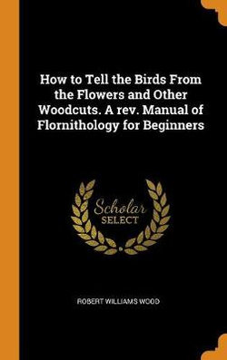 How to Tell the Birds from the Flowers and Other Woodcuts. a Rev. Manual of Flornithology for Beginners