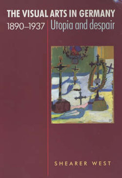 Visual Arts In Germany 1890-1937: Utopia And Despair