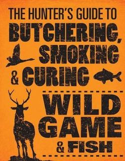 The Hunter's Guide to Butchering, Smoking and Curing Wild Game and Fish