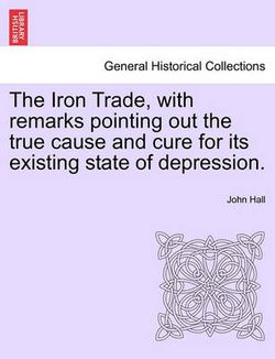 The Iron Trade, with Remarks Pointing Out the True Cause and Cure for Its Existing State of Depression.