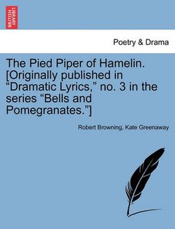 The Pied Piper of Hamelin. [Originally Published in Dramatic Lyrics, No. 3 in the Series Bells and Pomegranates.]