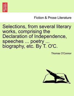 Selections, from Several Literary Works, Comprising the Declaration of Independence, Speeches ... Poetry ... Biography, Etc. by T. O'C.