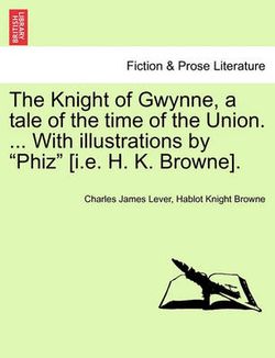 The Knight of Gwynne, a Tale of the Time of the Union. ... with Illustrations by "Phiz" [I.E. H. K. Browne].