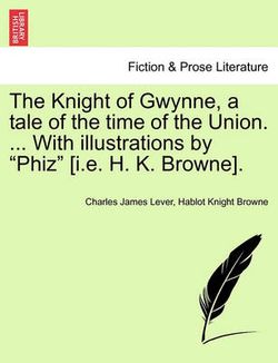 The Knight of Gwynne, a Tale of the Time of the Union. ... with Illustrations by "Phiz" [I.E. H. K. Browne].