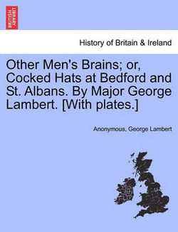 Other Men's Brains; Or, Cocked Hats at Bedford and St. Albans. by Major George Lambert. [With Plates.]