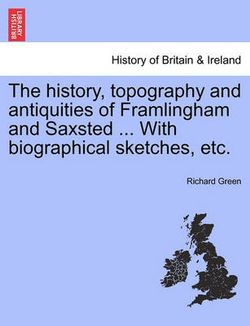 The History, Topography and Antiquities of Framlingham and Saxsted ... with Biographical Sketches, Etc.